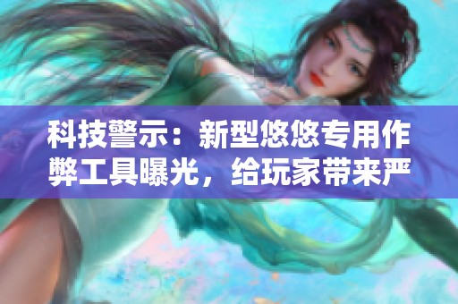科技警示：新型悠悠专用作弊工具曝光，给玩家带来严重困扰与风险