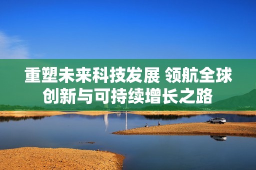 重塑未来科技发展 领航全球创新与可持续增长之路