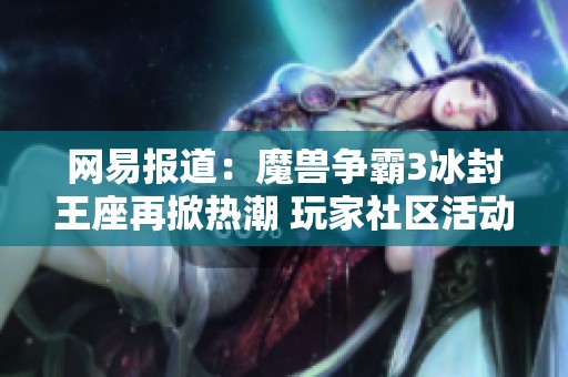 网易报道：魔兽争霸3冰封王座再掀热潮 玩家社区活动火热进行中
