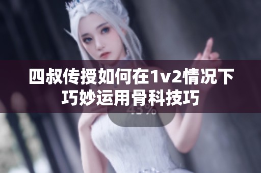 四叔传授如何在1v2情况下巧妙运用骨科技巧
