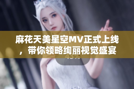 麻花天美星空MV正式上线，带你领略绚丽视觉盛宴