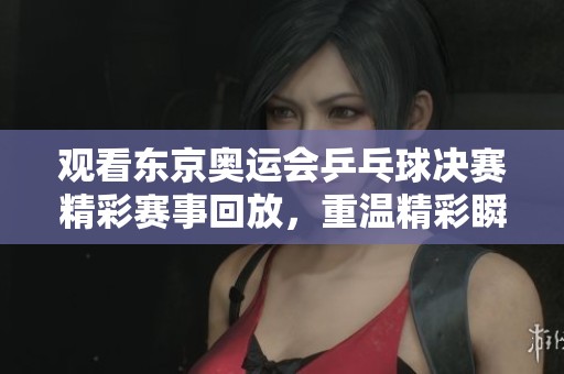 观看东京奥运会乒乓球决赛精彩赛事回放，重温精彩瞬间与激烈对抗