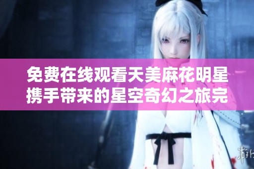 免费在线观看天美麻花明星携手带来的星空奇幻之旅完整版