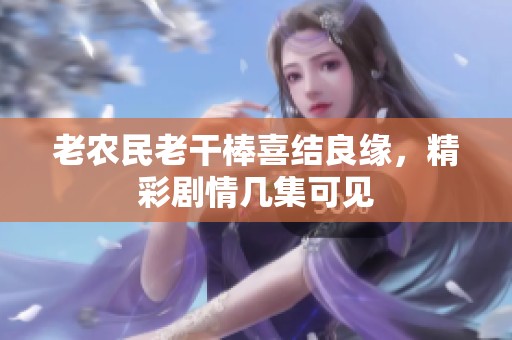老农民老干棒喜结良缘，精彩剧情几集可见