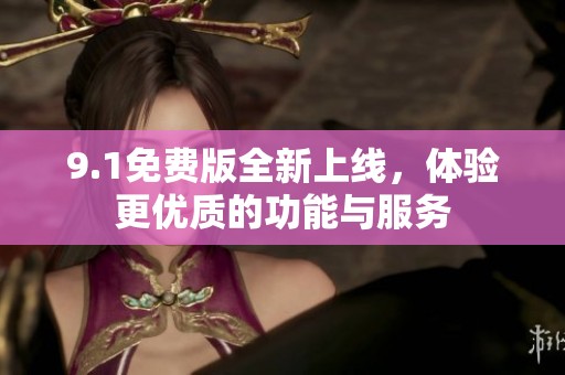 9.1免费版全新上线，体验更优质的功能与服务