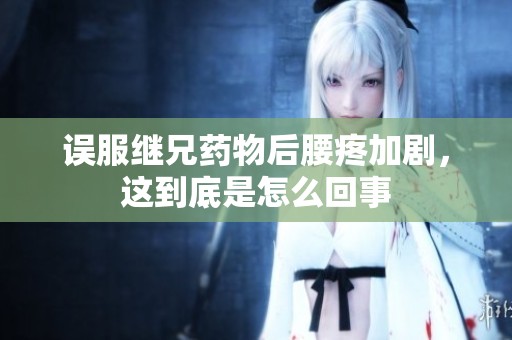 误服继兄药物后腰疼加剧，这到底是怎么回事