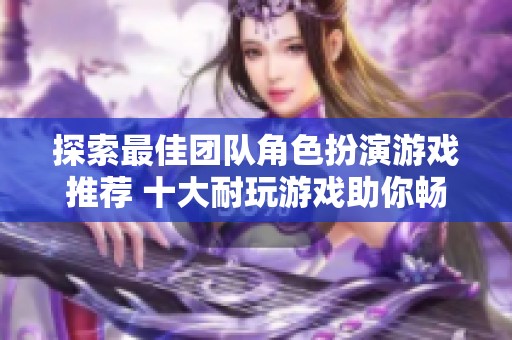 探索最佳团队角色扮演游戏推荐 十大耐玩游戏助你畅享团队合作乐趣