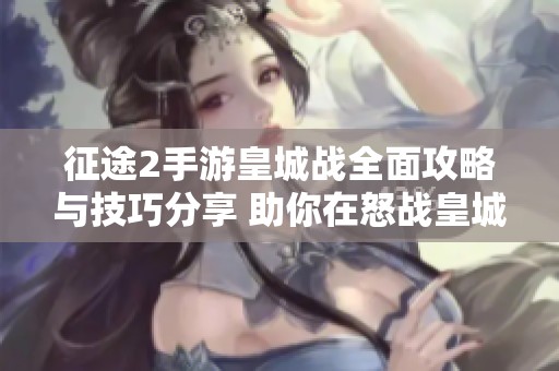 征途2手游皇城战全面攻略与技巧分享 助你在怒战皇城中取得胜利