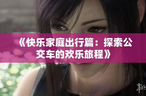 《快乐家庭出行篇：探索公交车的欢乐旅程》