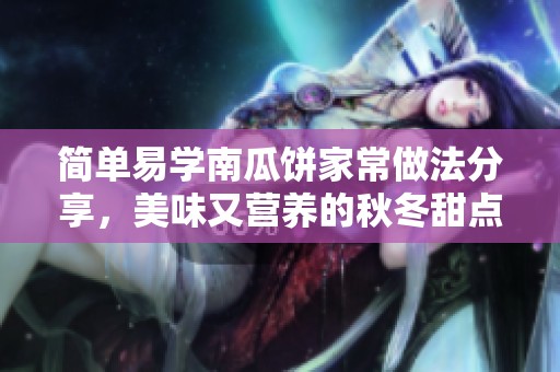 简单易学南瓜饼家常做法分享，美味又营养的秋冬甜点