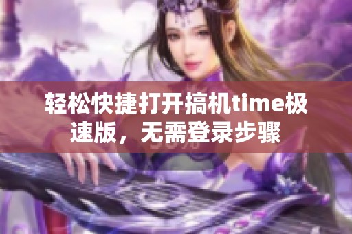 轻松快捷打开搞机time极速版，无需登录步骤