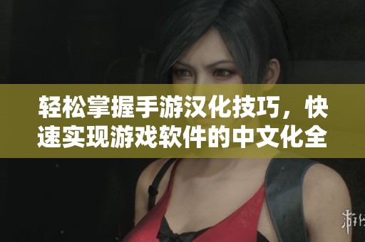 轻松掌握手游汉化技巧，快速实现游戏软件的中文化全攻略详解