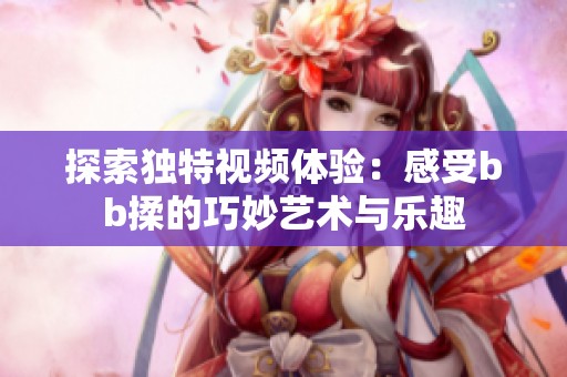 探索独特视频体验：感受bb揉的巧妙艺术与乐趣