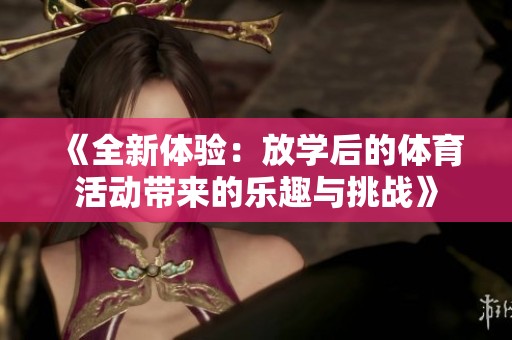 《全新体验：放学后的体育活动带来的乐趣与挑战》