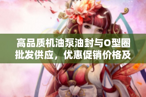 高品质机油泵油封与O型圈批发供应，优惠促销价格及产地信息详解