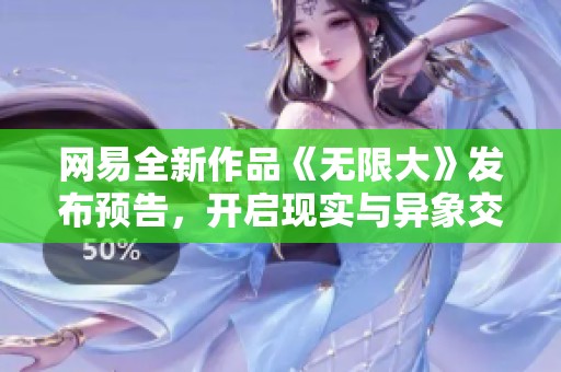 网易全新作品《无限大》发布预告，开启现实与异象交织的开放世界新体验