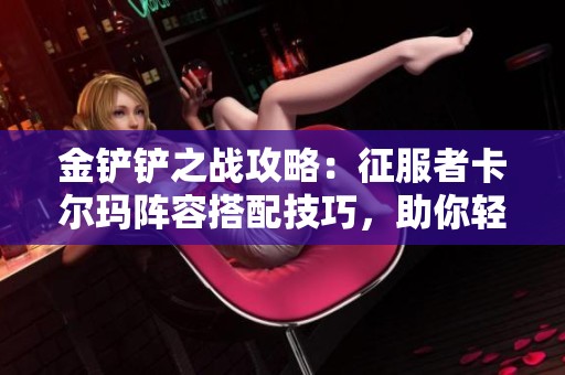 金铲铲之战攻略：征服者卡尔玛阵容搭配技巧，助你轻松赢取胜利