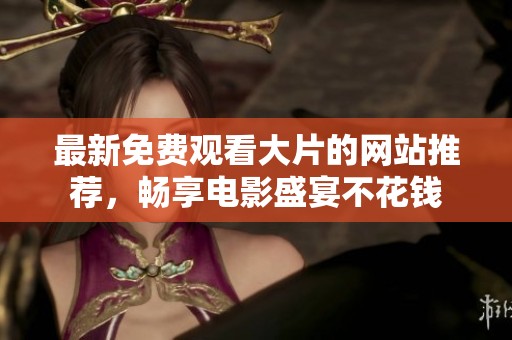 最新免费观看大片的网站推荐，畅享电影盛宴不花钱