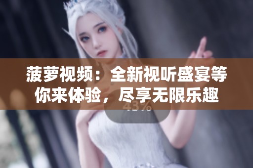 菠萝视频：全新视听盛宴等你来体验，尽享无限乐趣