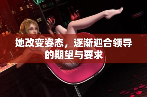 她改变姿态，逐渐迎合领导的期望与要求