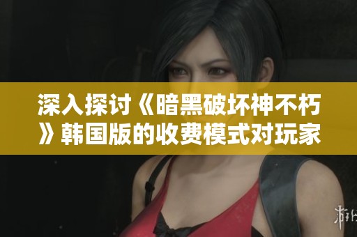 深入探讨《暗黑破坏神不朽》韩国版的收费模式对玩家体验的影响与反响