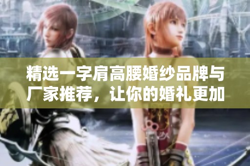 精选一字肩高腰婚纱品牌与厂家推荐，让你的婚礼更加完美与浪漫