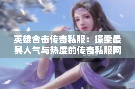英雄合击传奇私服：探索最具人气与热度的传奇私服网游世界完整攻略
