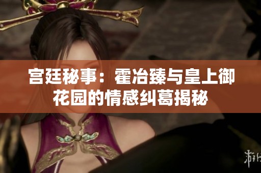 宫廷秘事：霍冶臻与皇上御花园的情感纠葛揭秘