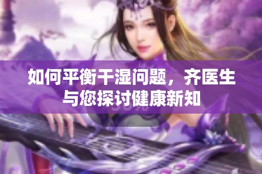 如何平衡干湿问题，齐医生与您探讨健康新知