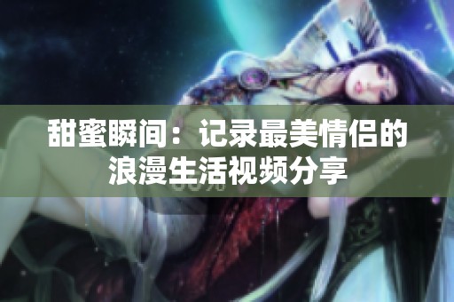 甜蜜瞬间：记录最美情侣的浪漫生活视频分享
