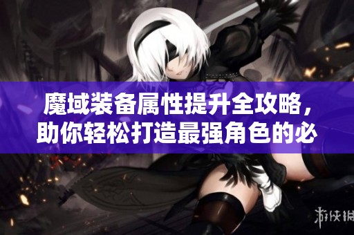 魔域装备属性提升全攻略，助你轻松打造最强角色的必备秘籍