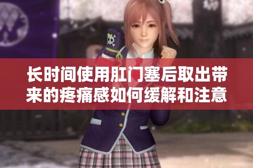 长时间使用肛门塞后取出带来的疼痛感如何缓解和注意事项