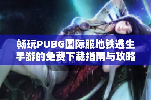 畅玩PUBG国际服地铁逃生手游的免费下载指南与攻略
