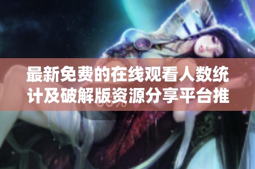 最新免费的在线观看人数统计及破解版资源分享平台推荐