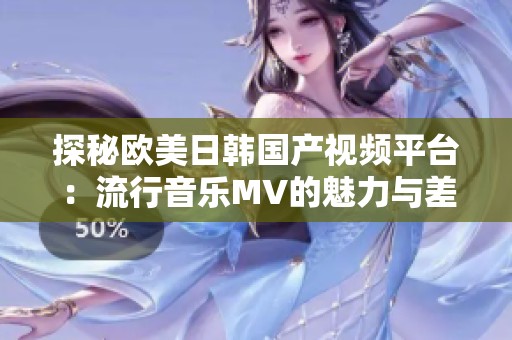 探秘欧美日韩国产视频平台：流行音乐MV的魅力与差异