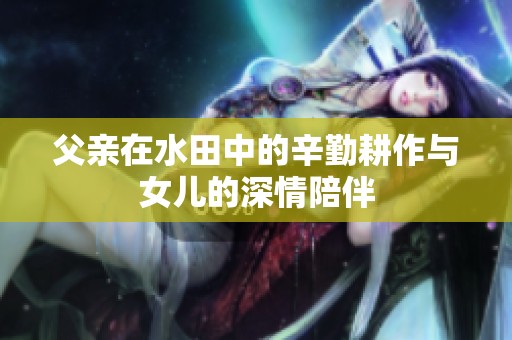 父亲在水田中的辛勤耕作与女儿的深情陪伴