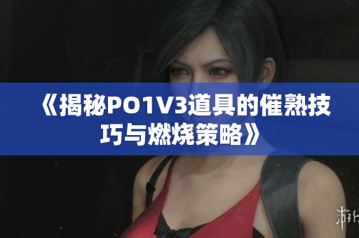 《揭秘PO1V3道具的催熟技巧与燃烧策略》