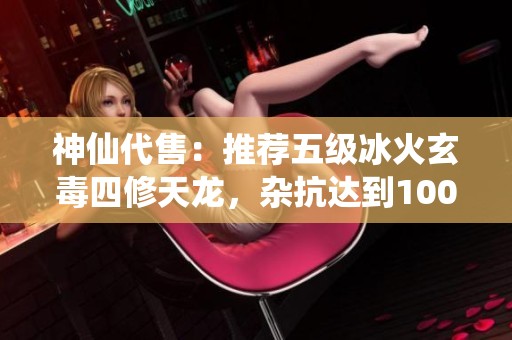 神仙代售：推荐五级冰火玄毒四修天龙，杂抗达到100的强力武器介绍
