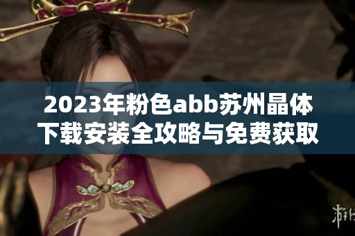 2023年粉色abb苏州晶体下载安装全攻略与免费获取方法