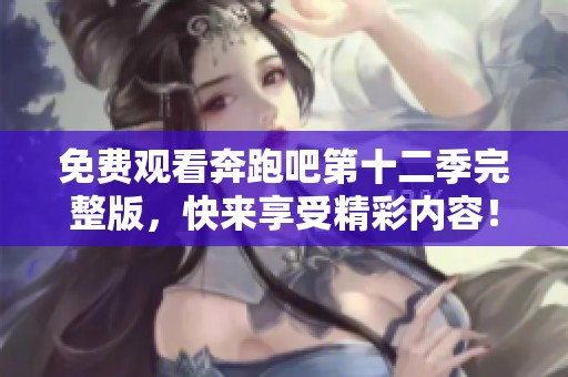 免费观看奔跑吧第十二季完整版，快来享受精彩内容！