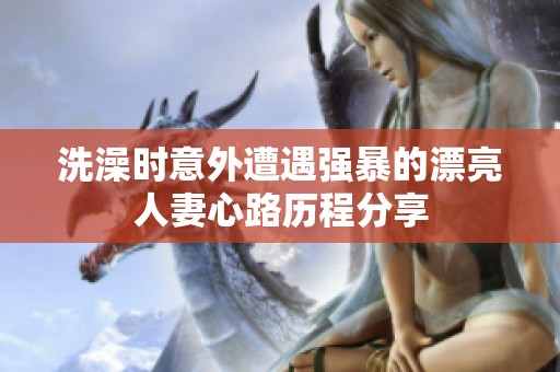 洗澡时意外遭遇强暴的漂亮人妻心路历程分享