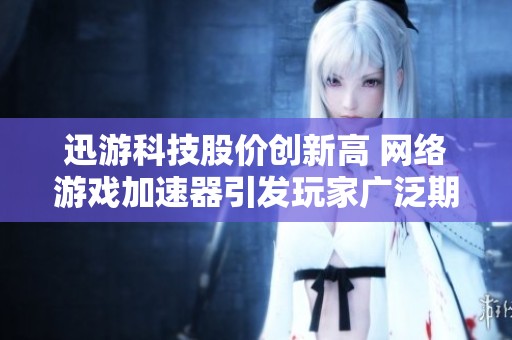迅游科技股价创新高 网络游戏加速器引发玩家广泛期待与关注