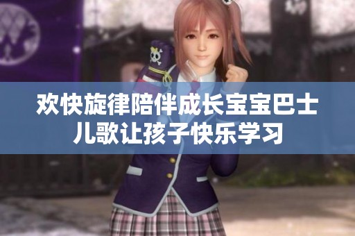 欢快旋律陪伴成长宝宝巴士儿歌让孩子快乐学习