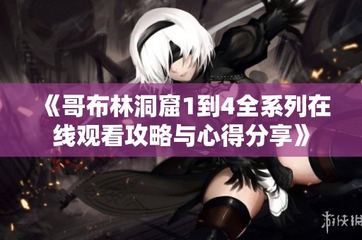 《哥布林洞窟1到4全系列在线观看攻略与心得分享》