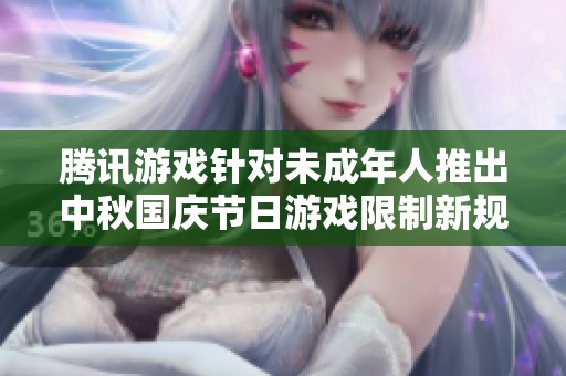 腾讯游戏针对未成年人推出中秋国庆节日游戏限制新规 强调保护青少年健康游戏时间