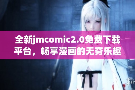 全新jmcomic2.0免费下载平台，畅享漫画的无穷乐趣