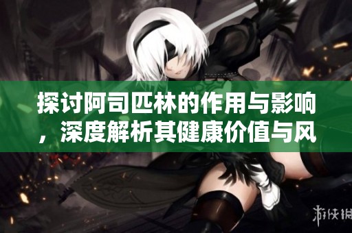 探讨阿司匹林的作用与影响，深度解析其健康价值与风险