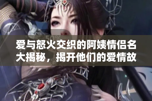 爱与怒火交织的阿姨情侣名大揭秘，揭开他们的爱情故事