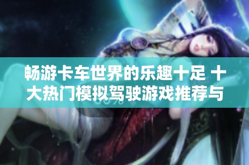 畅游卡车世界的乐趣十足 十大热门模拟驾驶游戏推荐与破解技巧分享