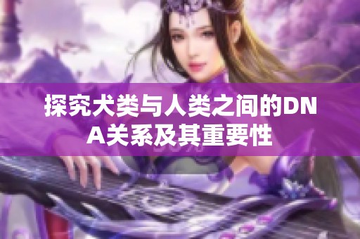 探究犬类与人类之间的DNA关系及其重要性